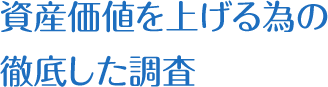 資産価値を上げる為の徹底した調査