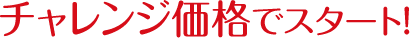 チャレンジ価格でスタート！