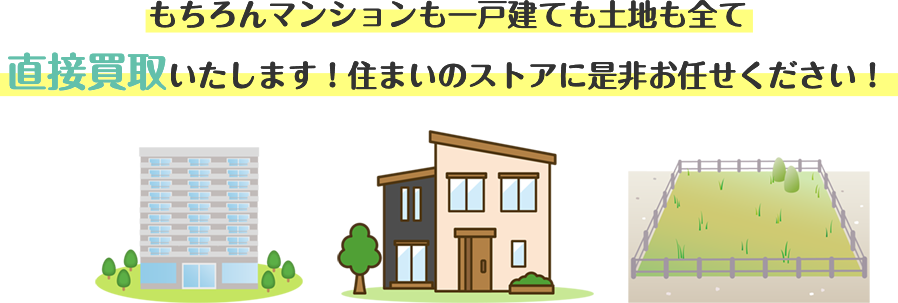 もちろんマンションも一戸建ても土地も全て直接買取いたします！住まいのストアに是非お任せください！