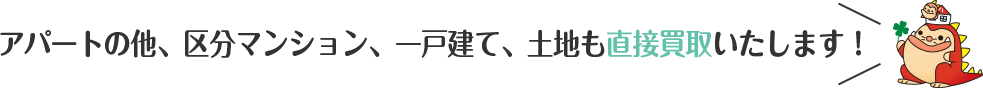 アパートの他、区分マンション、一戸建て、土地も直接買取いたします！
