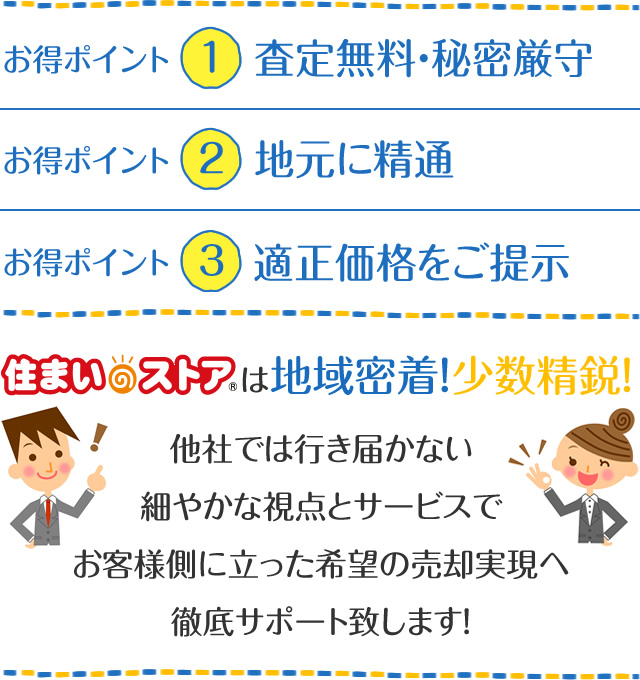 住まいのストアは地域密着！少数精鋭！大手不動産会社では行き届かない細やかな視点とサービスでお客様側に立った希望の売却実現へ徹底サポート致します！